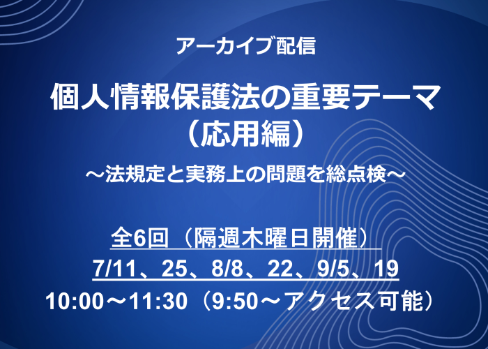 Webセミナー「個人情報保護法の重要テーマ（応用編）～法規定と実務上の問題を総点検～」のアーカイブ配信が決定 -7月11日（木）より全6回開催-