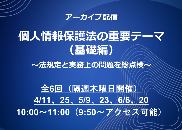 Webセミナー「個人情報保護法の重要テーマ（基礎編） ～法規定と実務上の問題を総点検～」の動画配信が決定 -4月11日（木）より全6回開催-